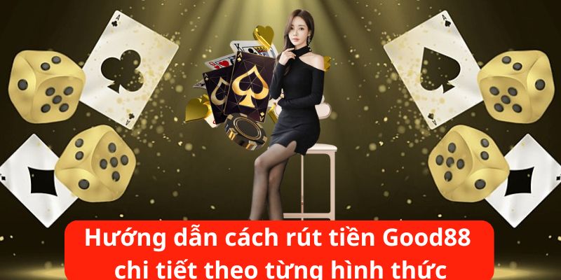 Hướng dẫn cách rút tiền Good88 chi tiết theo từng hình thức